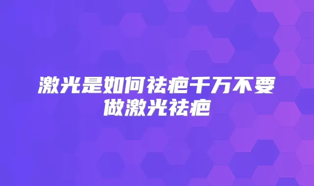激光是如何祛疤千万不要做激光祛疤