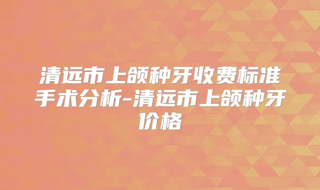 清远市上颌种牙收费标准手术分析-清远市上颌种牙价格