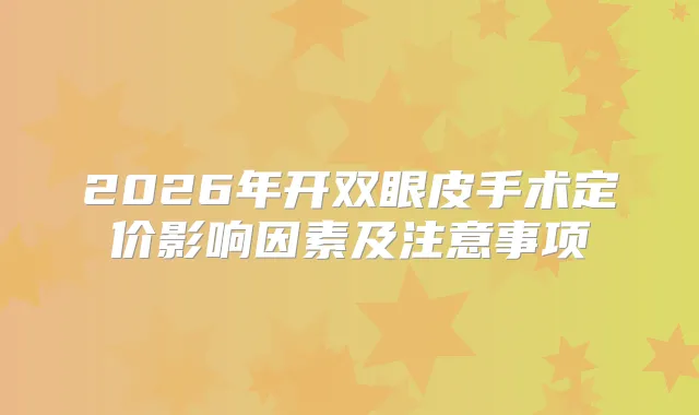 2026年开双眼皮手术定价影响因素及注意事项