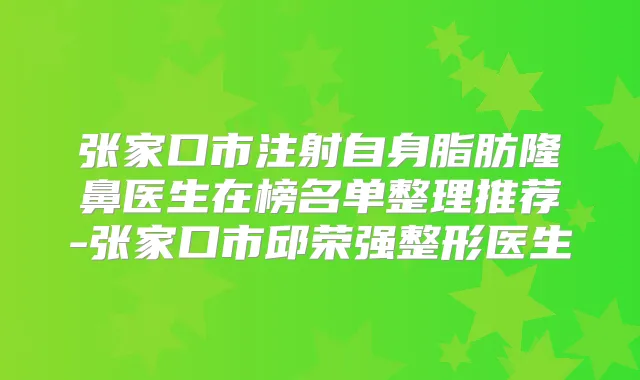 张家口市注射自身脂肪隆鼻医生在榜名单整理推荐-张家口市邱荣强整形医生