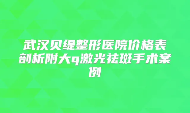 武汉贝缇整形医院价格表剖析附大q激光祛斑手术案例