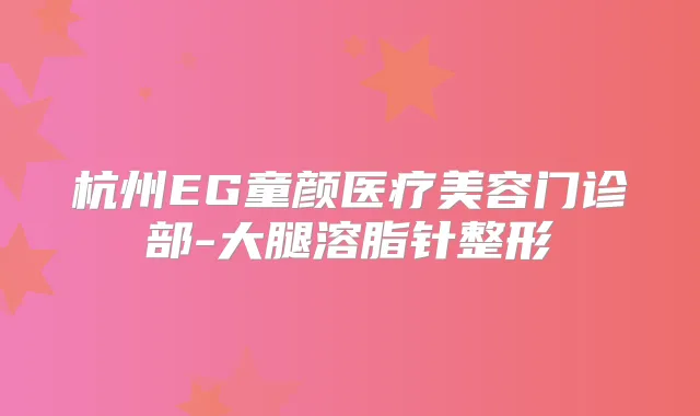杭州EG童颜医疗美容门诊部-大腿溶脂针整形