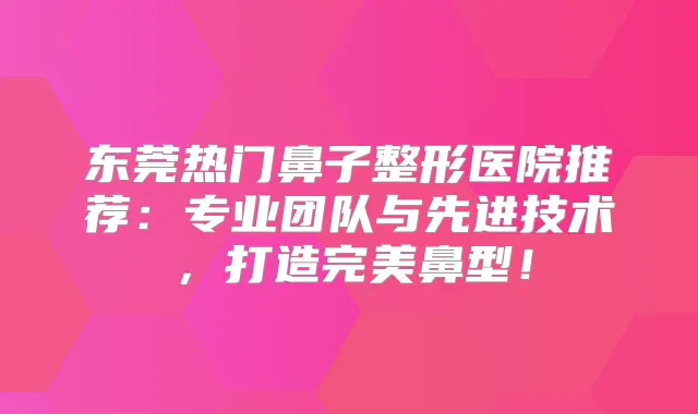 东莞热门鼻子整形医院推荐:专业团队与先进技术,打造鼻型!