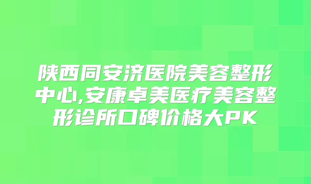 陕西同安济医院美容整形中心,安康卓美医疗美容整形诊所口碑价格大PK