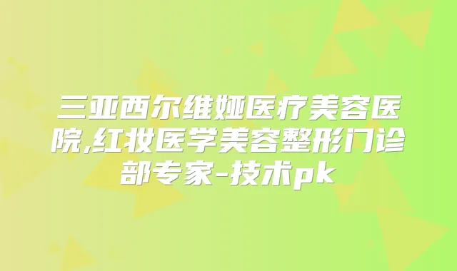 三亚西尔维娅医疗美容医院,红妆医学美容整形门诊部专家-技术pk