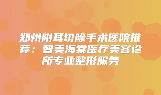 郑州附耳切除手术医院推荐：智美海棠医疗美容诊所专业整形服务