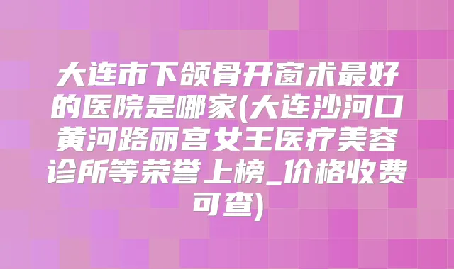 大连市下颌骨开窗术好的医院是哪家(大连沙河口黄河路丽宫女王医疗美容诊所等荣誉上榜_价格收费可查)