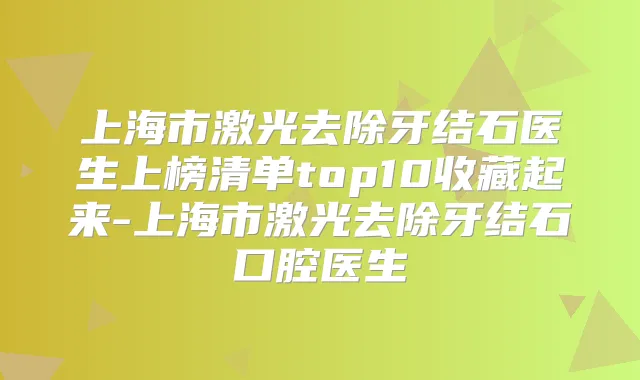 上海市激光去除牙结石医生上榜清单top10收藏起来-上海市激光去除牙结石口腔医生