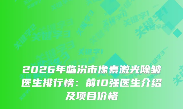 2026年临汾市像素激光除皱医生排行榜:前10强医生介绍及项目价格
