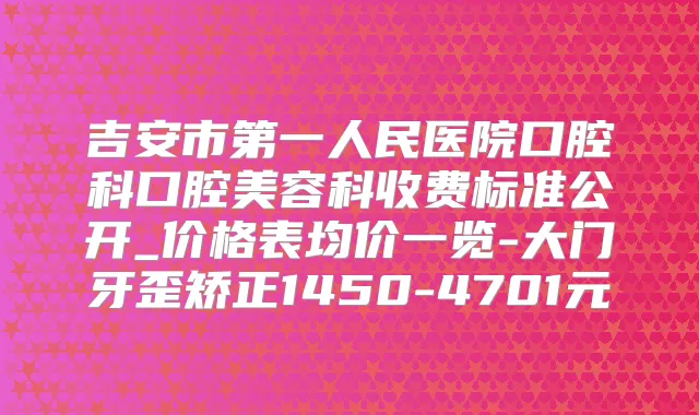 吉安市第一人民医院口腔科口腔美容科收费标准公开_价格表均价一览-大门牙歪矫正1450-4701元