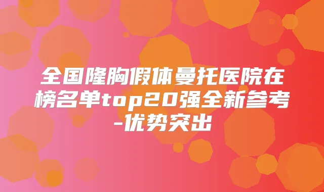 全国隆胸假体曼托医院在榜名单top20强全新参考-优势突出