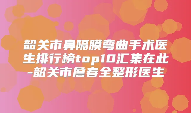 韶关市鼻隔膜弯曲手术医生排行榜top10汇集在此-韶关市詹春全整形医生