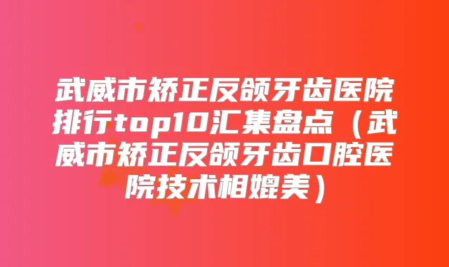 武威市矫正反颌牙齿医院排行top10汇集盘点（武威市矫正反颌牙齿口腔医院技术相媲美）