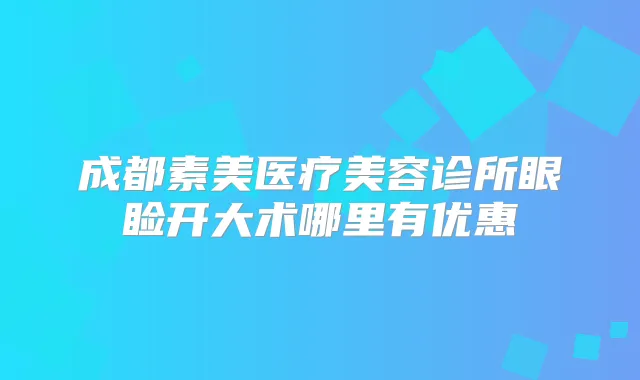 成都素美医疗美容诊所眼睑开大术哪里有优惠