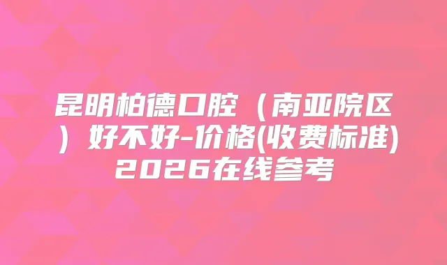 昆明柏德口腔（南亚院区）好不好-价格(收费标准)2026在线参考