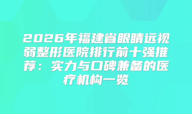 2026年福建省眼睛远视弱整形医院排行前十强推荐:实力与口碑兼备的医疗机构一览