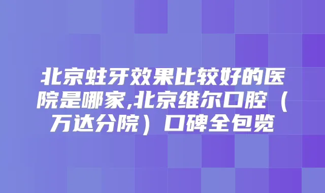 北京蛀牙效果比较好的医院是哪家,北京维尔口腔(万达分院)口碑全包览
