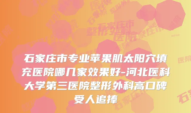 石家庄市专业苹果肌太阳穴填充医院哪几家效果好-河北医科大学第三医院整形外科高口碑受人追捧
