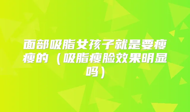 面部吸脂女孩子就是要瘦瘦的（吸脂瘦脸效果明显吗）