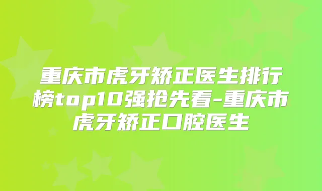 重庆市虎牙矫正医生排行榜top10强抢先看-重庆市虎牙矫正口腔医生