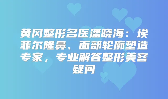 黄冈整形名医潘晓海:埃菲尔隆鼻、面部轮廓塑造专家,专业解答整形美容疑问