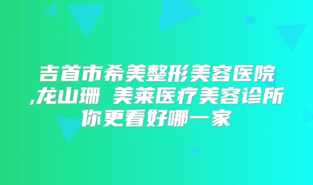 吉首市希美整形美容医院,龙山珊洢美莱医疗美容诊所你更看好哪一家