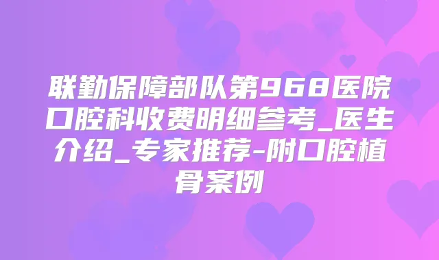 联勤保障部队第968医院口腔科收费明细参考_医生介绍_专家推荐-附口腔植骨案例