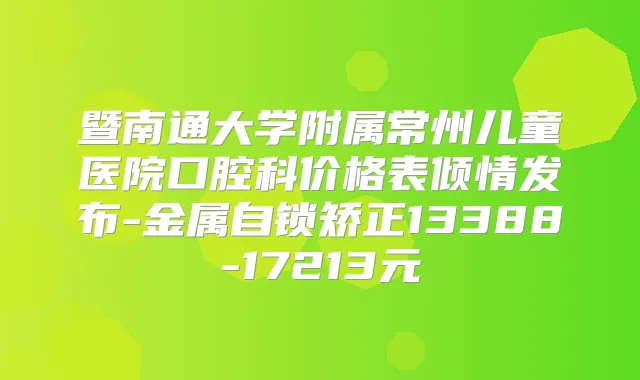 暨南通大学附属常州儿童医院口腔科价格表倾情发布-金属自锁矫正13388-17213元