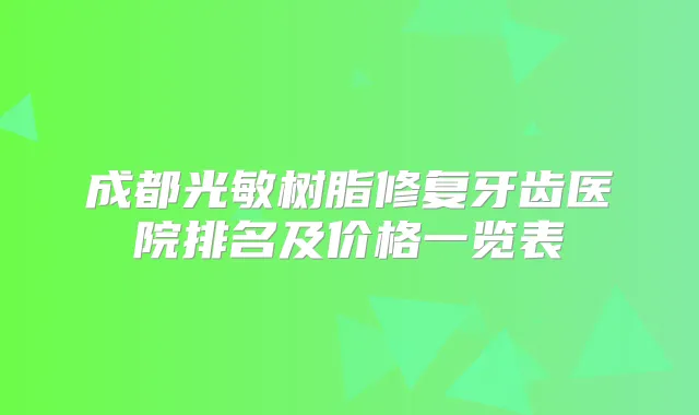 成都光敏树脂修复牙齿医院排名及价格一览表