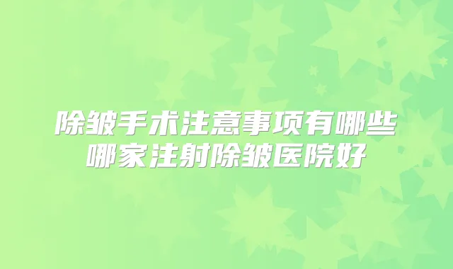 除皱手术注意事项有哪些哪家注射除皱医院好