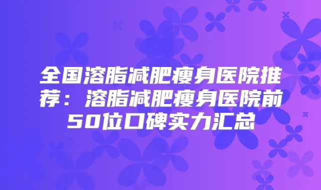 全国溶脂减肥瘦身医院推荐:溶脂减肥瘦身医院前50位口碑实力汇总