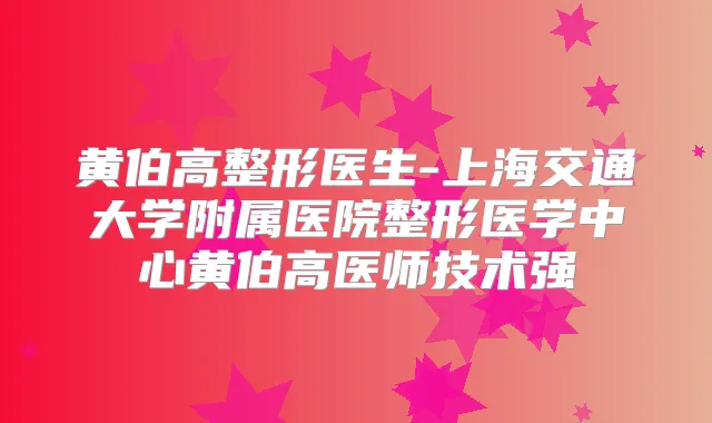 黄伯高整形医生-上海交通大学附属医院整形医学中心黄伯高医师技术强