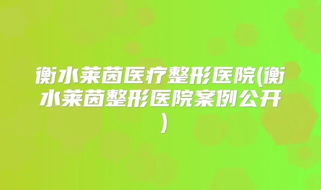 衡水莱茵医疗整形医院(衡水莱茵整形医院案例公开）