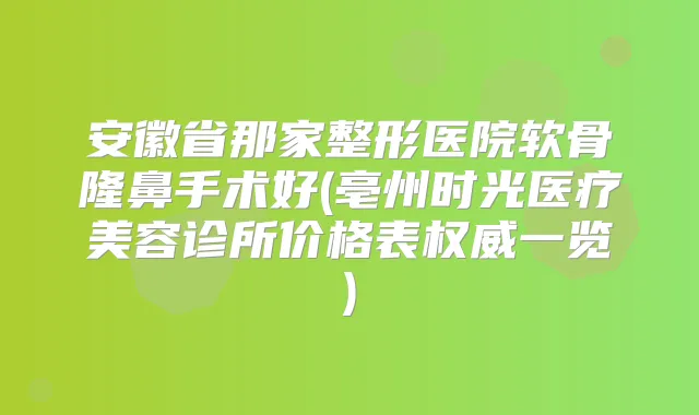 安徽省那家整形医院软骨隆鼻手术好(亳州时光医疗美容诊所价格表一览)