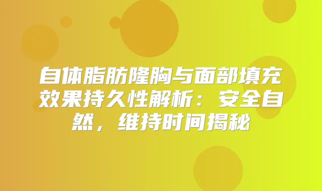 自体脂肪隆胸与面部填充效果持久性解析：安全自然，维持时间揭秘