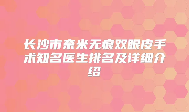 长沙市奈米无痕双眼皮手术知名医生排名及详细介绍
