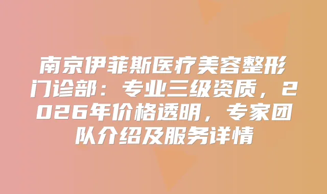 南京伊菲斯医疗美容整形门诊部：专业三级资质，2026年价格透明，专家团队介绍及服务详情