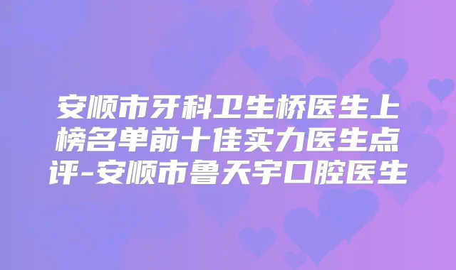 安顺市牙科卫生桥医生上榜名单前十佳实力医生点评-安顺市鲁天宇口腔医生
