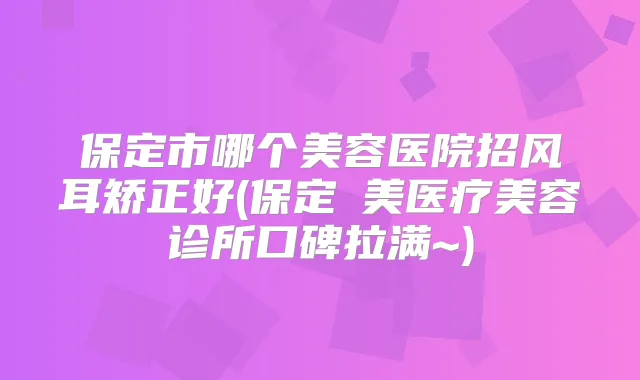 保定市哪个美容医院招风耳矫正好(保定姮美医疗美容诊所口碑拉满~)