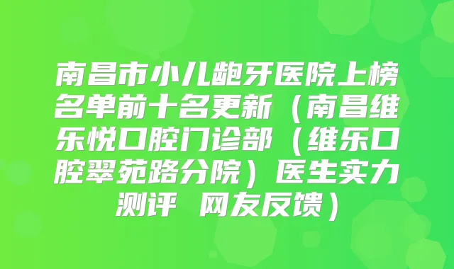 南昌市小儿龅牙医院上榜名单前十名更新（南昌维乐悦口腔门诊部（维乐口腔翠苑路分院）医生实力测评 网友反馈）