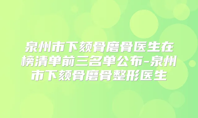 泉州市下颏骨磨骨医生在榜清单前三名单公布-泉州市下颏骨磨骨整形医生