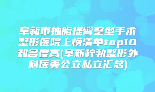 阜新市抽脂提臀整型手术整形医院上榜清单top10知名度高(阜新柠勃整形外科医美公立私立汇总)