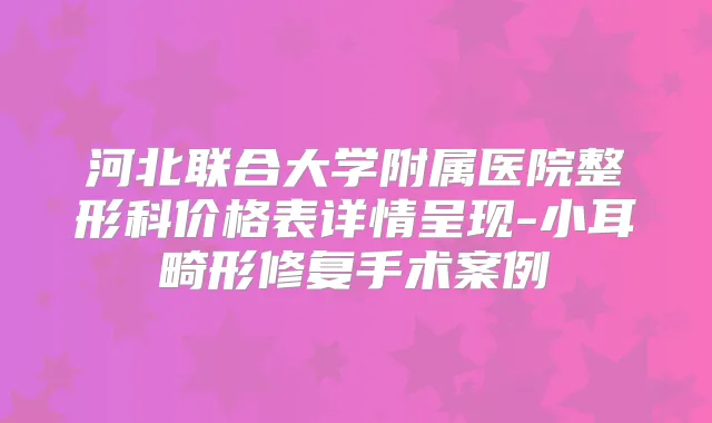 河北联合大学附属医院整形科价格表详情呈现-小耳畸形修复手术案例