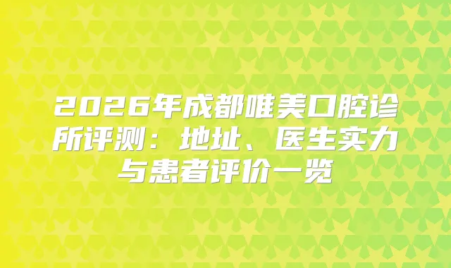 2026年成都唯美口腔诊所评测：地址、医生实力与患者评价一览