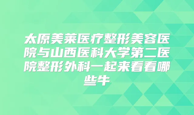太原美莱医疗整形美容医院与山西医科大学第二医院整形外科一起来看看哪些牛