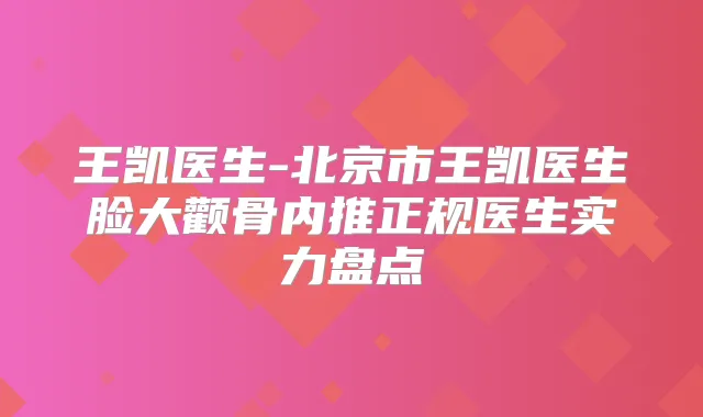 王凯医生-北京市王凯医生脸大颧骨内推正规医生实力盘点