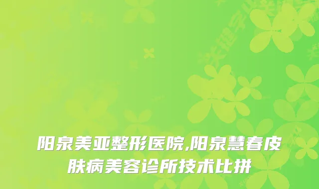 阳泉美亚整形医院,阳泉慧春皮肤病美容诊所技术比拼