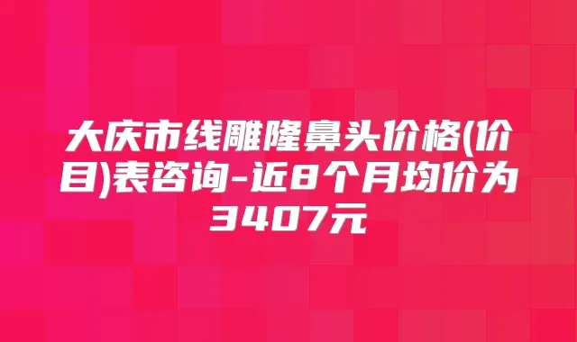 大庆市线雕隆鼻头价格(价目)表咨询-近8个月均价为3407元