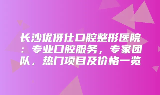 长沙优伢仕口腔整形医院：专业口腔服务，专家团队，热门项目及价格一览