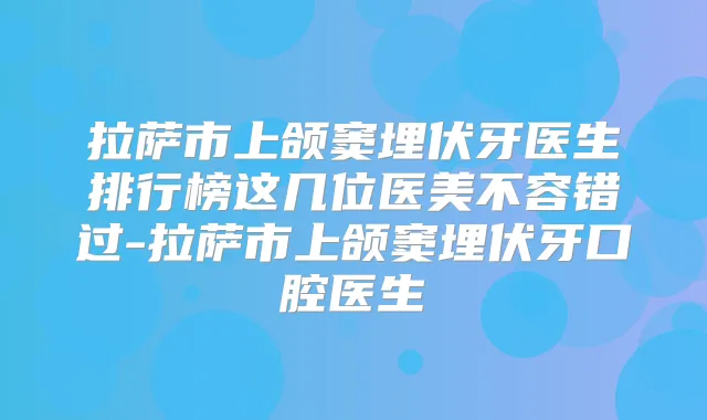 拉萨市上颌窦埋伏牙医生排行榜这几位医美不容错过-拉萨市上颌窦埋伏牙口腔医生